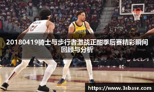 20180419骑士与步行者激战正酣季后赛精彩瞬间回顾与分析